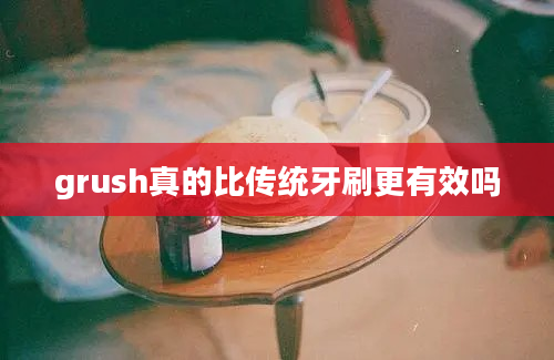 grush真的比传统牙刷更有效吗