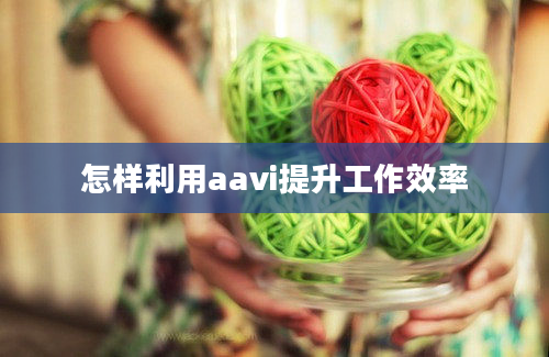 怎样利用aavi提升工作效率