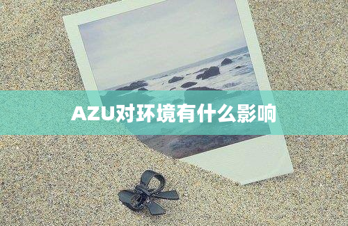 AZU对环境有什么影响