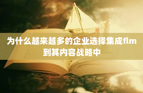 为什么越来越多的企业选择集成flm到其内容战略中