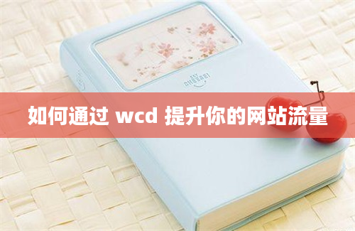 如何通过 wcd 提升你的网站流量