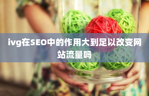 ivg在SEO中的作用大到足以改变网站流量吗