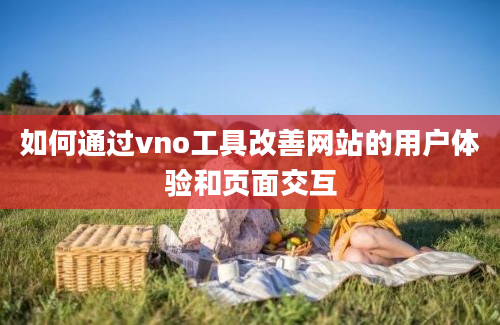 如何通过vno工具改善网站的用户体验和页面交互