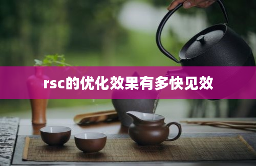 rsc的优化效果有多快见效