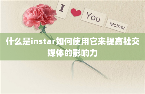 什么是instar如何使用它来提高社交媒体的影响力