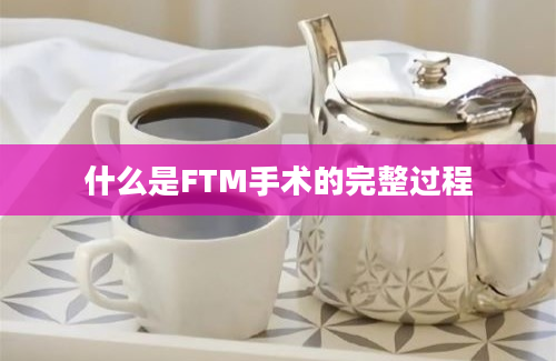 什么是FTM手术的完整过程