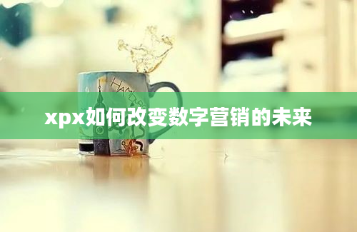 xpx如何改变数字营销的未来