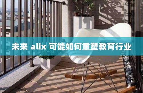 未来 alix 可能如何重塑教育行业