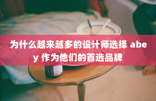 为什么越来越多的设计师选择 abey 作为他们的首选品牌