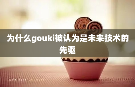 为什么gouki被认为是未来技术的先驱