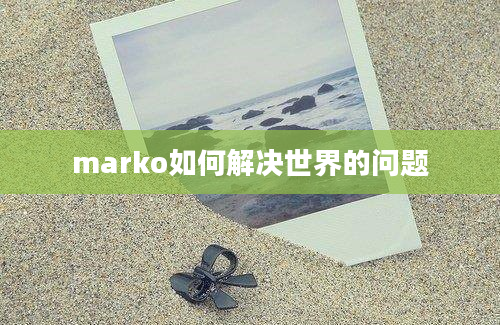 marko如何解决世界的问题