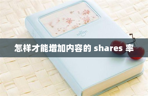 怎样才能增加内容的 shares 率