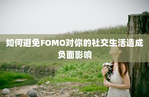 如何避免FOMO对你的社交生活造成负面影响