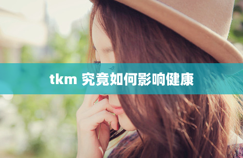 tkm 究竟如何影响健康