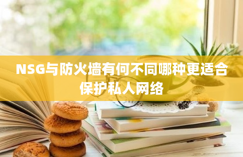 NSG与防火墙有何不同哪种更适合保护私人网络