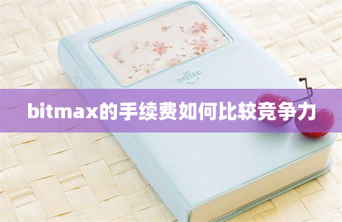 bitmax的手续费如何比较竞争力