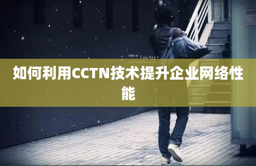 如何利用CCTN技术提升企业网络性能