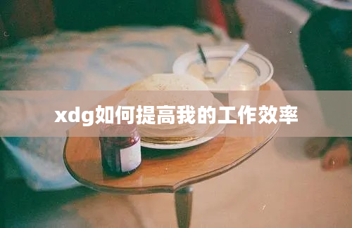 xdg如何提高我的工作效率