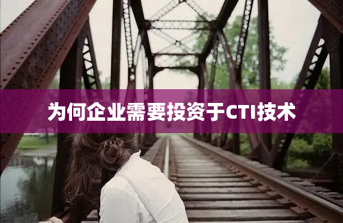 为何企业需要投资于CTI技术