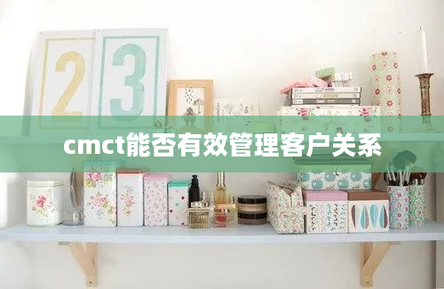 cmct能否有效管理客户关系