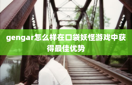 gengar怎么样在口袋妖怪游戏中获得最佳优势