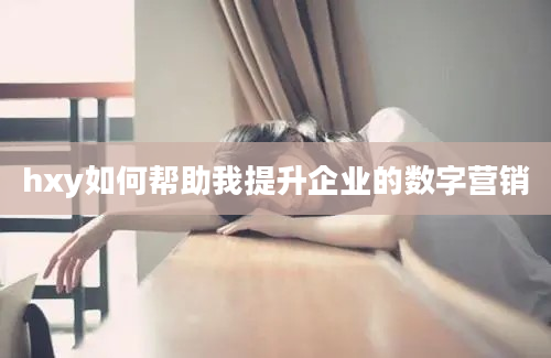 hxy如何帮助我提升企业的数字营销