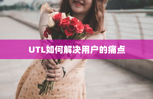 UTL如何解决用户的痛点