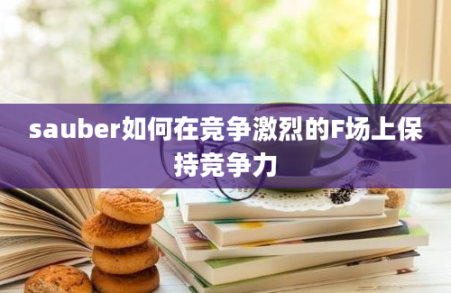 sauber如何在竞争激烈的F场上保持竞争力