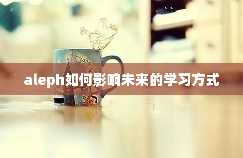 aleph如何影响未来的学习方式