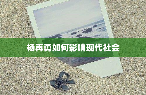 杨再勇如何影响现代社会