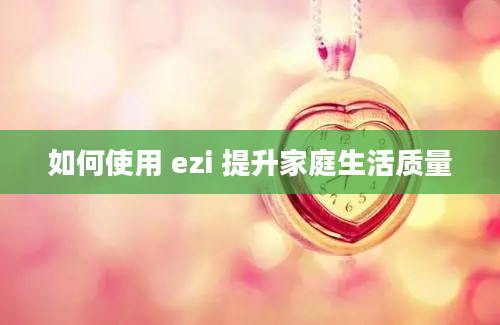 如何使用 ezi 提升家庭生活质量