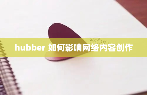 hubber 如何影响网络内容创作