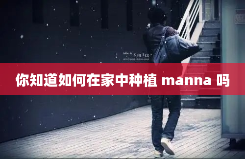 你知道如何在家中种植 manna 吗