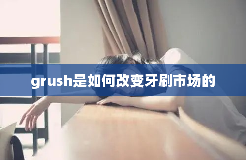 grush是如何改变牙刷市场的