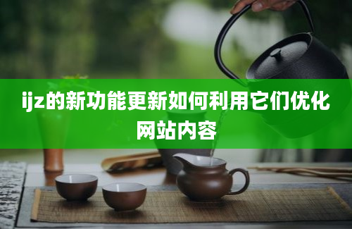 ijz的新功能更新如何利用它们优化网站内容