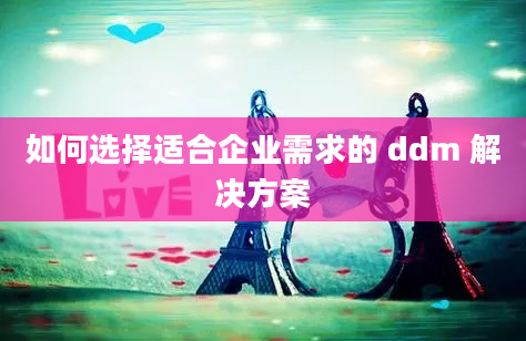 如何选择适合企业需求的 ddm 解决方案