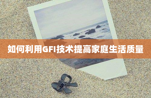 如何利用GFI技术提高家庭生活质量