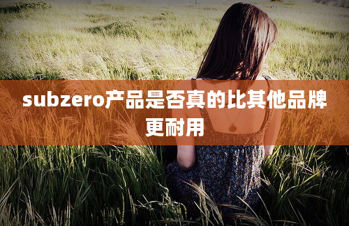 subzero产品是否真的比其他品牌更耐用