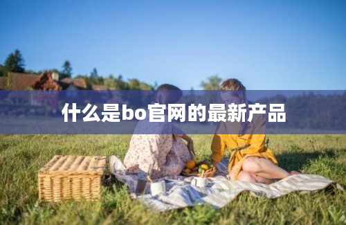 什么是bo官网的最新产品