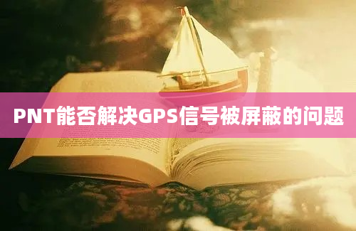 PNT能否解决GPS信号被屏蔽的问题