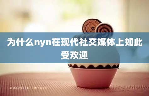 为什么nyn在现代社交媒体上如此受欢迎