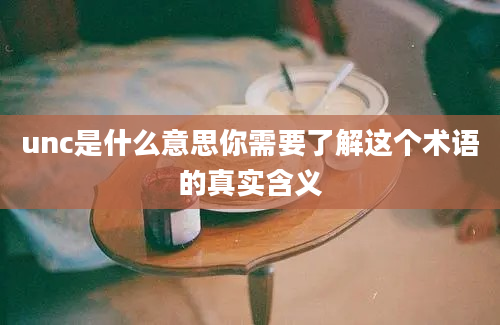 unc是什么意思你需要了解这个术语的真实含义