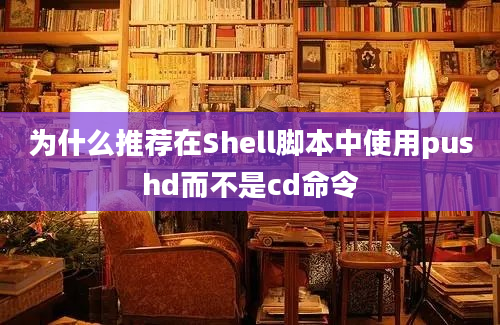 为什么推荐在Shell脚本中使用pushd而不是cd命令