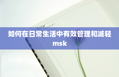 如何在日常生活中有效管理和减轻msk