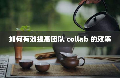 如何有效提高团队 collab 的效率