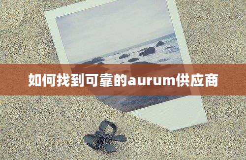 如何找到可靠的aurum供应商