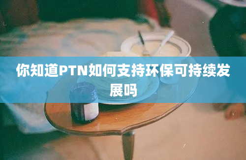 你知道PTN如何支持环保可持续发展吗