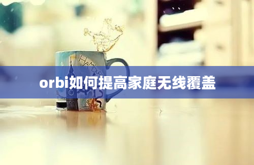 orbi如何提高家庭无线覆盖