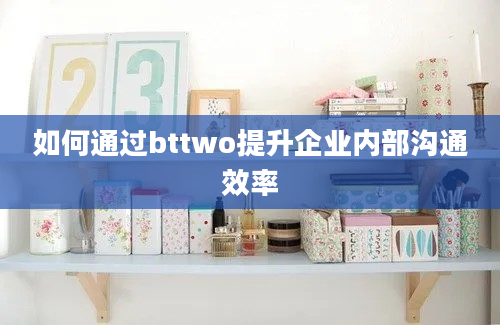 如何通过bttwo提升企业内部沟通效率