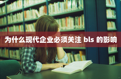 为什么现代企业必须关注 bls 的影响